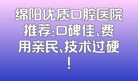 绵阳优质口腔医院推荐：口碑佳、费用亲民、技术过硬！