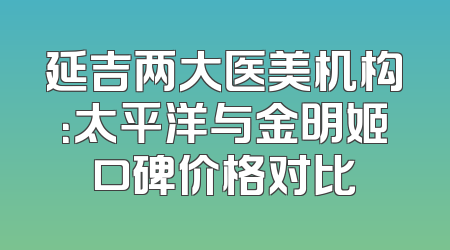 延吉两大医美机构：太平洋与金明姬口碑价格对比
