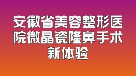 安徽省美容整形医院微晶瓷隆鼻手术新体验