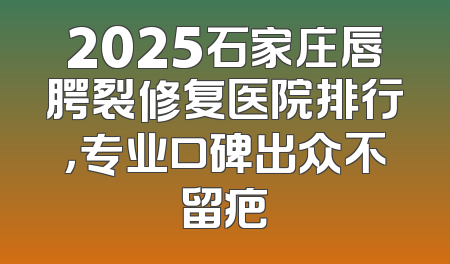 2025石家庄唇腭裂修复医院排行，专业口碑出众不留疤