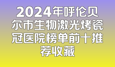 2024年呼伦贝尔市生物激光烤瓷冠医院榜单前十推荐收藏