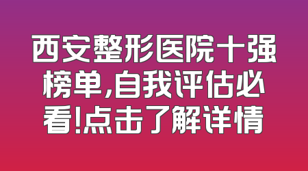 西安整形医院十强榜单，自我评估必看！点击了解详情