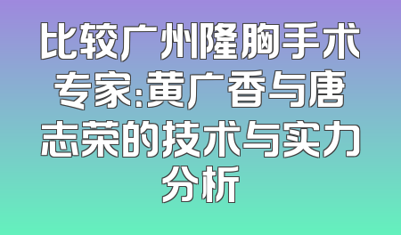 比较广州隆胸手术专家：黄广香与唐志荣的技术与实力分析