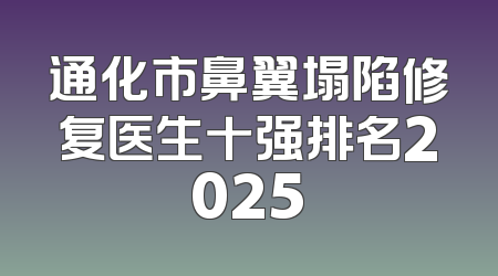 通化市鼻翼塌陷修复医生十强排名2025
