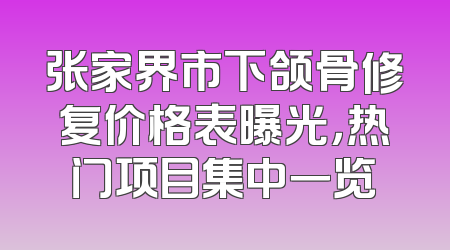 张家界市下颌骨修复价格表曝光，热门项目集中一览