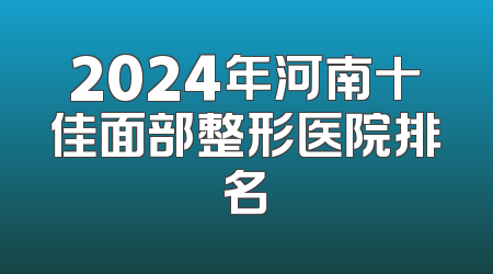 2024年河南十佳面部整形医院排名