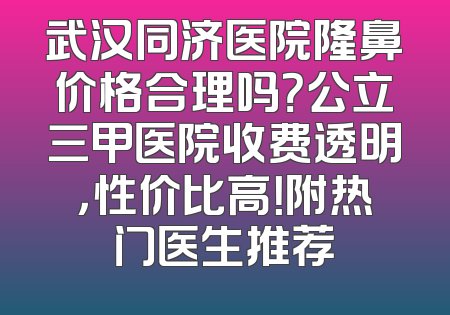 武汉同济医院隆鼻价格合理吗？公立三甲医院收费透明，性价比高！附热门医生推荐
