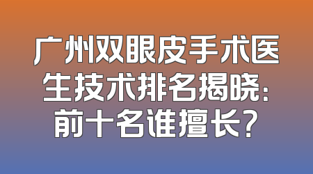 广州双眼皮手术医生技术排名揭晓：前十名谁擅长？