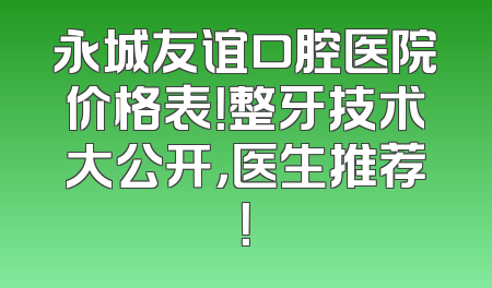 永城友谊口腔医院价格表！整牙技术大公开，医生推荐！
