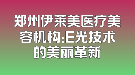 郑州伊莱美医疗美容机构：E光技术的美丽革新