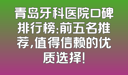 青岛牙科医院口碑排行榜：前五名推荐，值得信赖的优质选择！