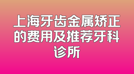 上海牙齿金属矫正的费用及推荐牙科诊所