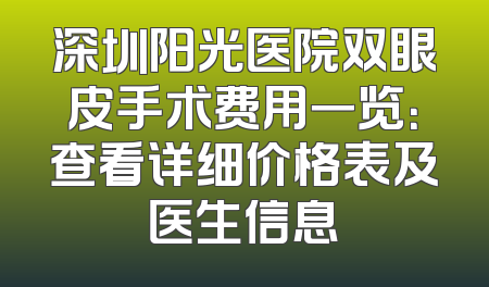 深圳阳光医院双眼皮手术费用一览：查看详细价格表及医生信息