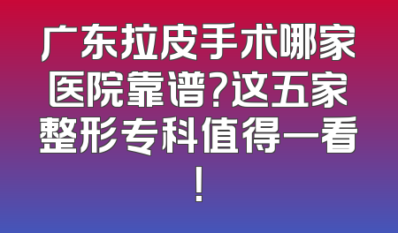 广东拉皮手术哪家医院靠谱？这五家整形专科值得一看！