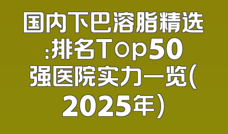 国内下巴溶脂精选：排名Top50强医院实力一览（2025年）