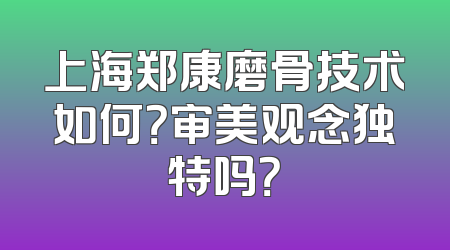 上海郑康磨骨技术如何？审美观念独特吗？