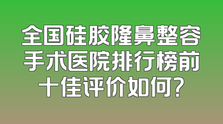 全国硅胶隆鼻整容手术医院排行榜前十佳评价如何？