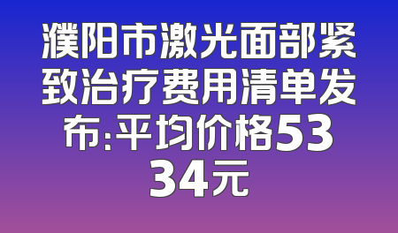 濮阳市激光面部紧致治疗费用清单发布：平均价格5334元