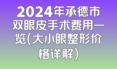 2024年承德市双眼皮手术费用一览（大小眼整形价格详解）