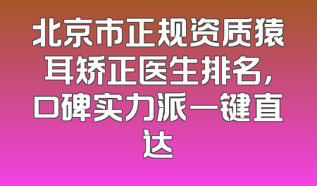北京市正规资质猿耳矫正医生排名，口碑实力派一键直达