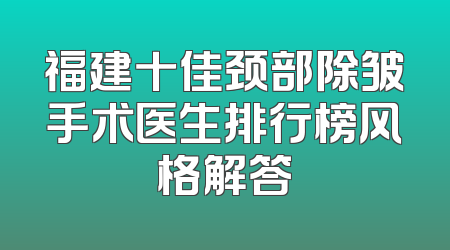 福建十佳颈部除皱手术医生排行榜风格解答