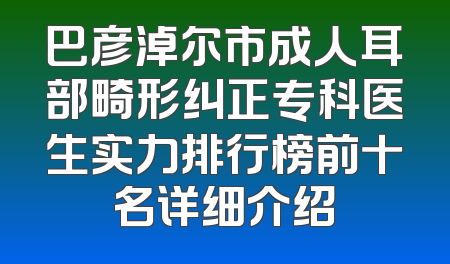 巴彦淖尔市成人耳部畸形纠正专科医生实力排行榜前十名详细介绍