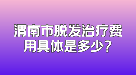 渭南市脱发治疗费用具体是多少？