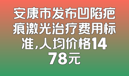 安康市发布凹陷疤痕激光治疗费用标准，人均价格1478元