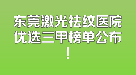 东莞激光祛纹医院优选三甲榜单公布！