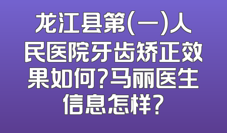龙江县第（一）人民医院牙齿矫正效果如何？马丽医生信息怎样？