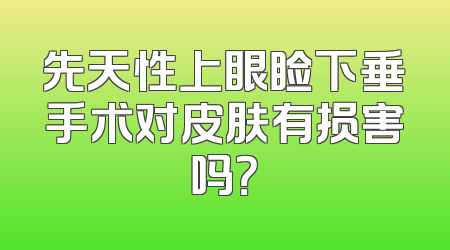 先天性上眼睑下垂手术对皮肤有损害吗？