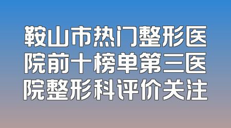 鞍山市热门整形医院前十榜单第三医院整形科评价关注