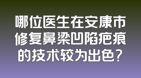 哪位医生在安康市修复鼻梁凹陷疤痕的技术较为出色？
