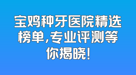 宝鸡种牙医院精选榜单，专业评测等你揭晓！