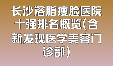 长沙溶脂瘦脸医院十强排名概览（含新发现医学美容门诊部）