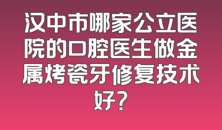 汉中市哪家公立医院的口腔医生做金属烤瓷牙修复技术好？