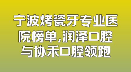 宁波烤瓷牙专业医院榜单，润泽口腔与协禾口腔领跑