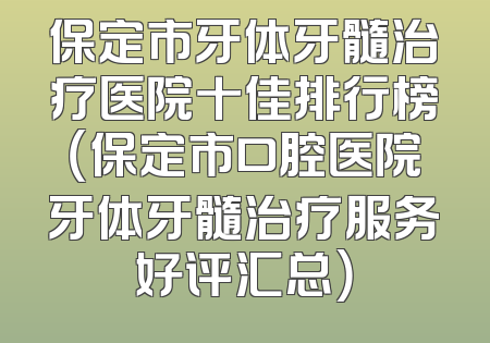 保定市牙体牙髓治疗医院十佳排行榜（保定市口腔医院牙体牙髓治疗服务好评汇总）