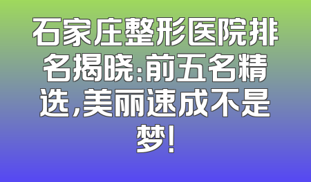 石家庄整形医院排名揭晓：前五名精选，美丽速成不是梦！