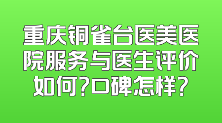 重庆铜雀台医美医院服务与医生评价如何？口碑怎样？