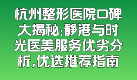 杭州整形医院口碑大揭秘：静港与时光医美服务优劣分析，优选推荐指南