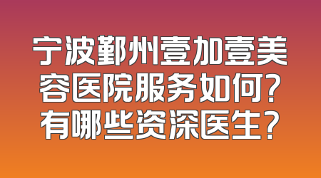 宁波鄞州壹加壹美容医院服务如何？有哪些资深医生？