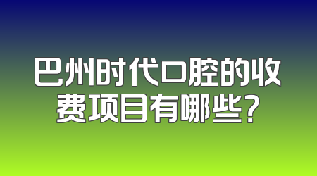 巴州时代口腔的收费项目有哪些？