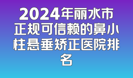 2024年丽水市正规可信赖的鼻小柱悬垂矫正医院排名