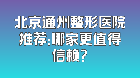 北京通州整形医院推荐：哪家更值得信赖？