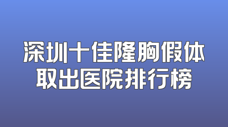 深圳十佳隆胸假体取出医院排行榜