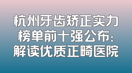杭州牙齿矫正实力榜单前十强公布：解读优质正畸医院