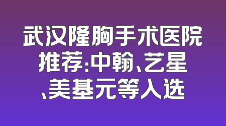 武汉隆胸手术医院推荐：中翰、艺星、美基元等入选