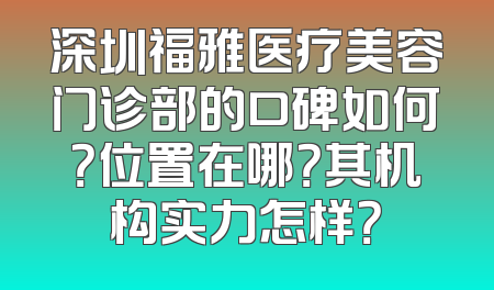 深圳福雅医疗美容门诊部的口碑如何？位置在哪？其机构实力怎样？