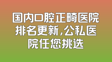 国内口腔正畸医院排名更新，公私医院任您挑选